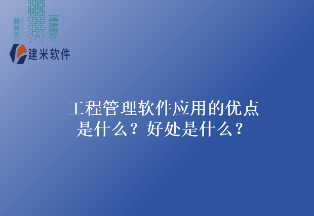 工程管理软件应用的优点是什么?好处是什么?
