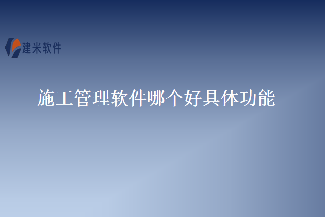 施工管理软件哪个好具体功能
