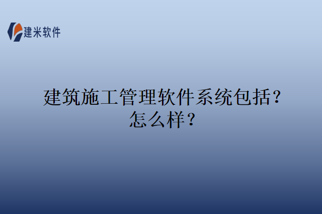 建筑施工管理软件系统包括？怎么样？