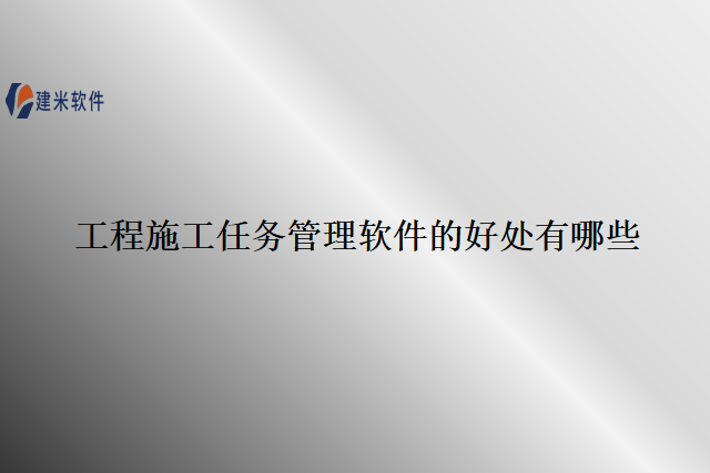 工程施工任务管理软件的好处有哪些