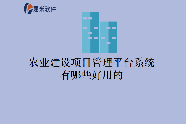 农业建设项目管理平台系统有哪些好用的