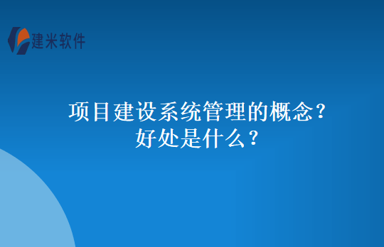 项目建设系统管理的概念好处是什么