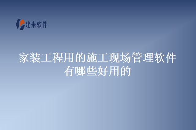 家装工程用的施工现场管理软件有哪些好用的
