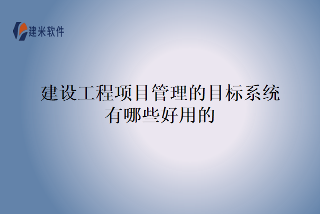 建设工程项目管理的目标系统有哪些好用的