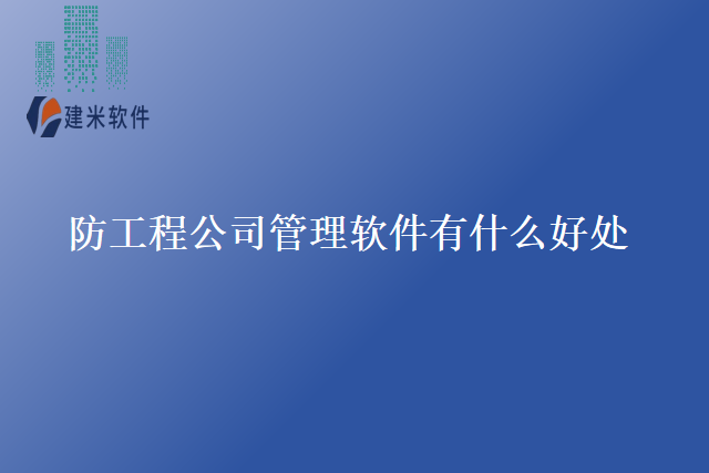 防工程公司管理软件有什么好处