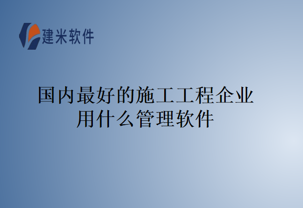 国内最好的施工工程企业用什么管理软件