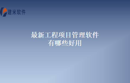 最新工程项目管理软件有哪些好用