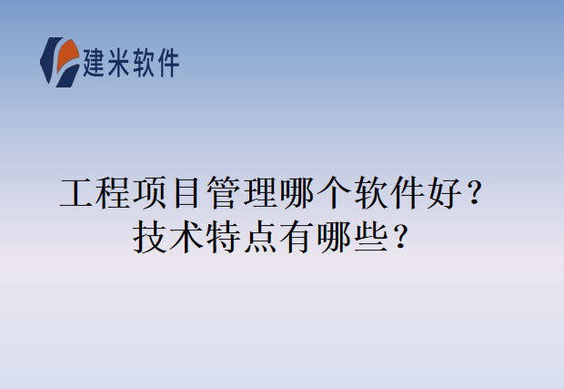 工程项目管理哪个软件好？技术特点有哪些？