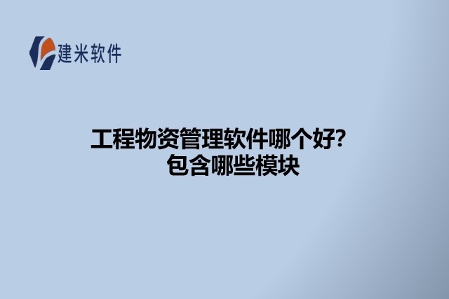 工程物资管理软件哪个好?包含哪些模块