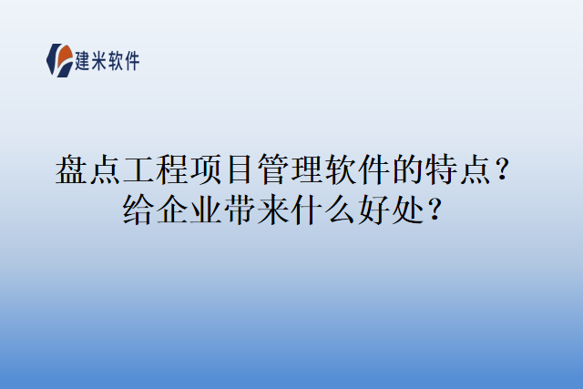 盘点工程项目管理软件的特点？给企业带来什么好处？