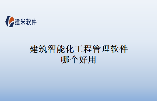 建筑智能化工程管理软件哪个好用