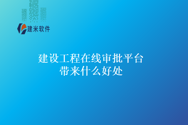 建设工程在线审批平台带来什么好处