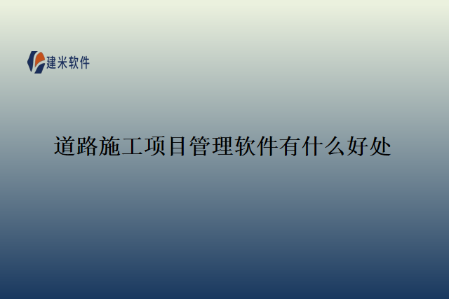 道路施工项目管理软件有什么好处