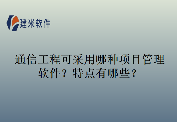 通信工程可采用哪种项目管理软件？特点有哪些？