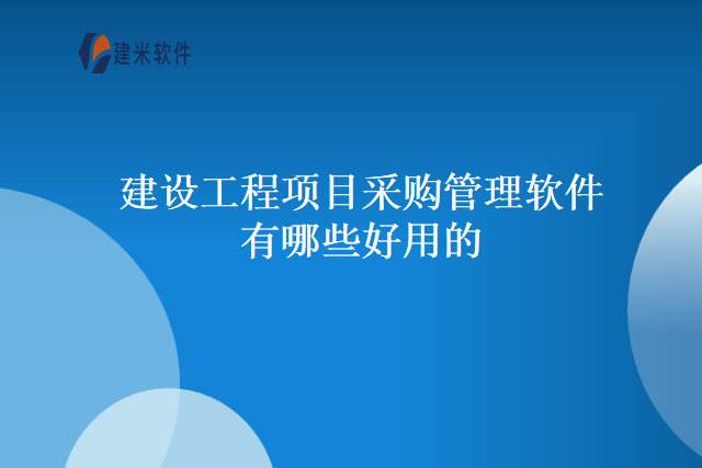 建设工程项目采购管理软件有哪些好用的