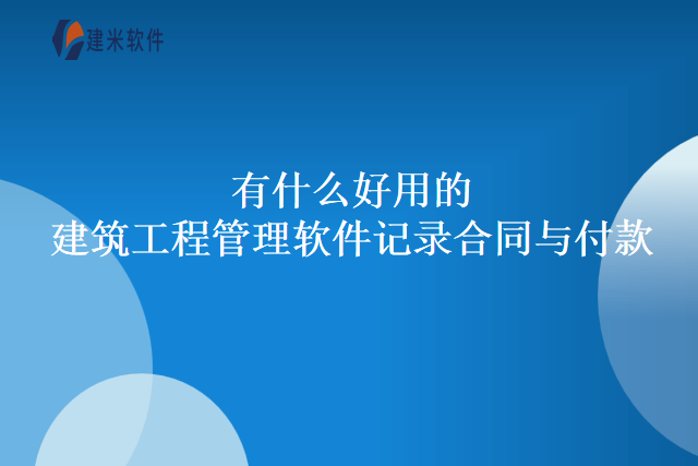 有什么好用的建筑工程管理软件记录合同与付款