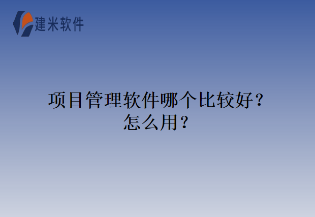 项目管理软件哪个比较好？怎么用？