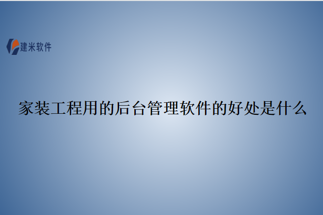 家装工程用的后台管理软件的好处是什么