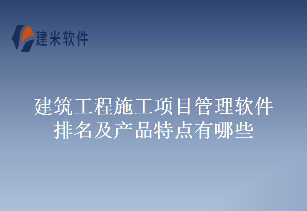 建筑工程施工项目管理软件排名及产品特点有哪些