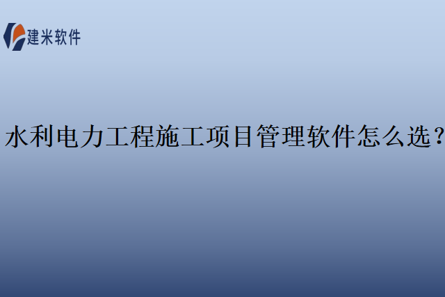水利电力工程施工项目管理软件怎么选