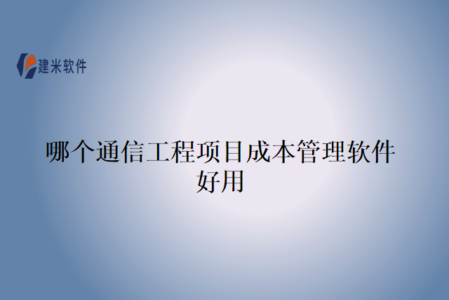 哪个通信工程项目成本管理软件好用