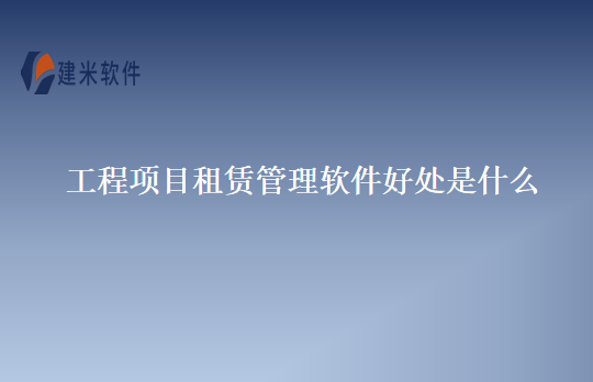 工程项目租赁管理软件好处是什么