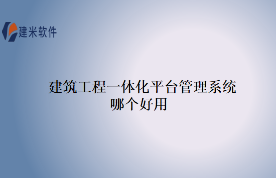 建筑工程一体化平台管理系统哪个好用