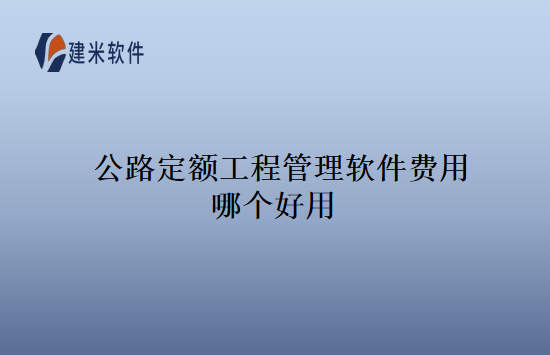 公路定额工程管理软件费用哪个好用