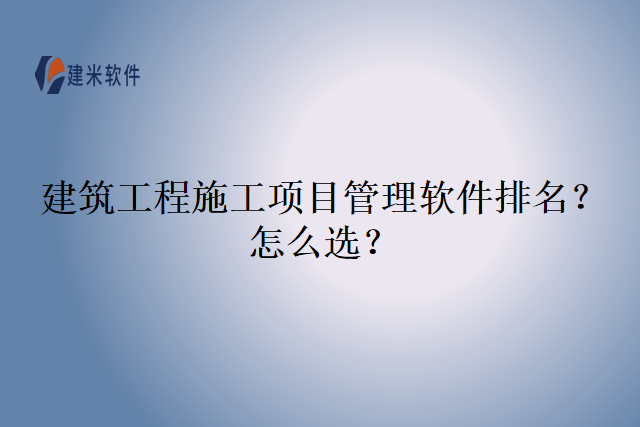 建筑工程施工项目管理软件排名?怎么选?