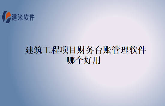 建筑工程项目财务台账管理软件哪个好用