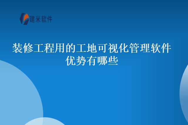 装修工程用的工地可视化管理软件优势有哪些