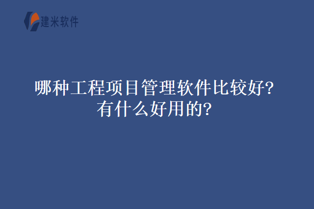 哪种工程项目管理软件比较好有什么好用的？