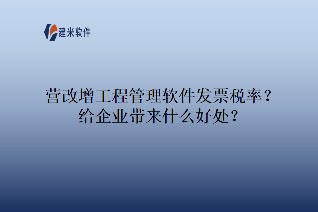 营改增工程管理软件发票税率？给企业带来什么好处？