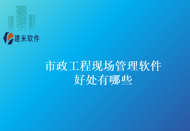市政工程现场管理软件好处有哪些