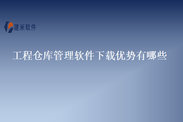 工程仓库管理软件下载优势有哪些？