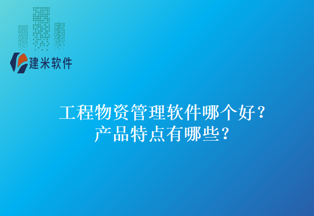 工程物资管理软件哪个好?产品特点有哪些?