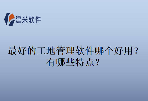 最好的工地管理软件哪个好用？有哪些特点？