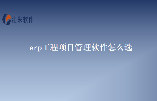 erp工程项目管理软件怎么选