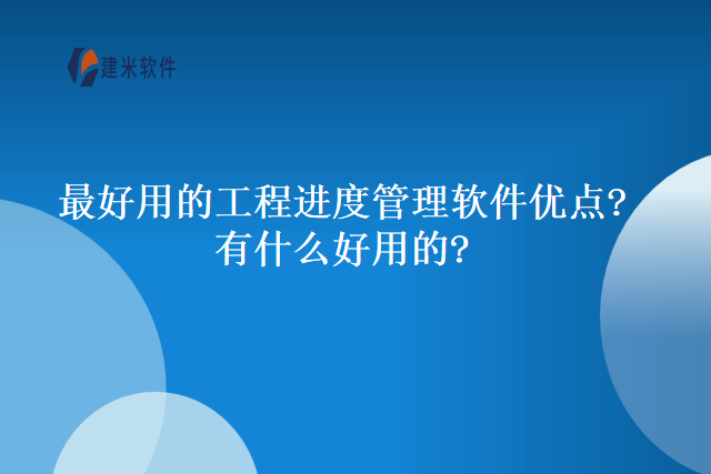 最好用的工程进度管理软件优点?有什么好用的?