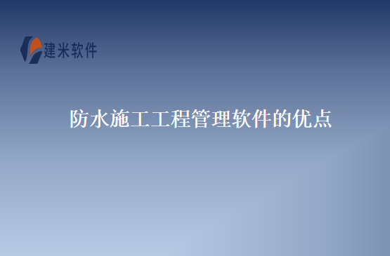 防水施工工程管理软件的优点