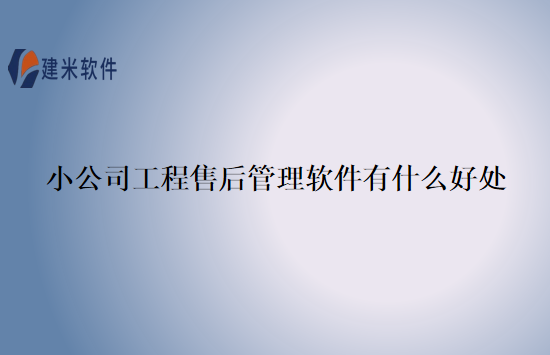 小公司工程售后管理软件有什么好处