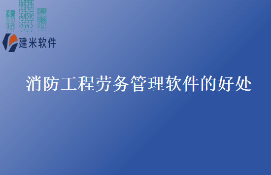 消防工程劳务管理软件的好处
