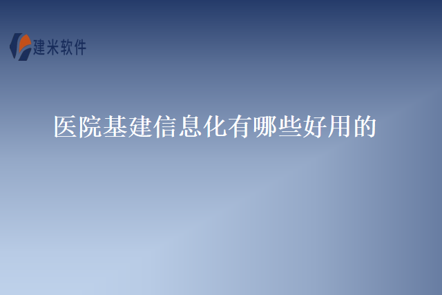 医院基建信息化有哪些好用的