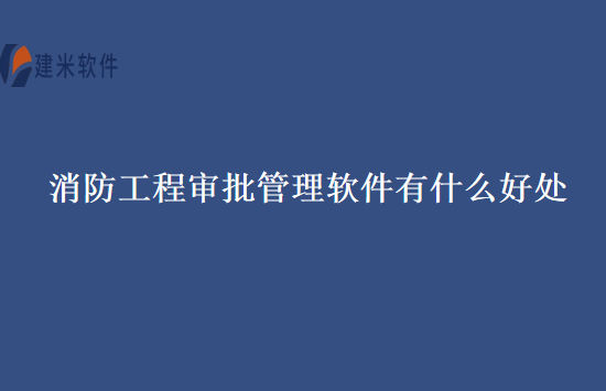 消防工程审批管理软件有什么好处