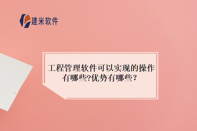 工程管理软件可以实现的操作有哪些?优势有哪些?