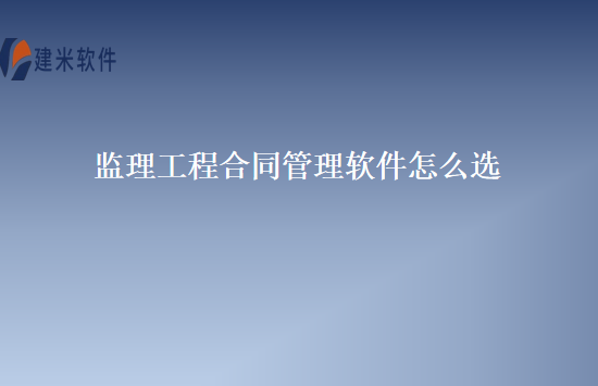 监理工程合同管理软件怎么选