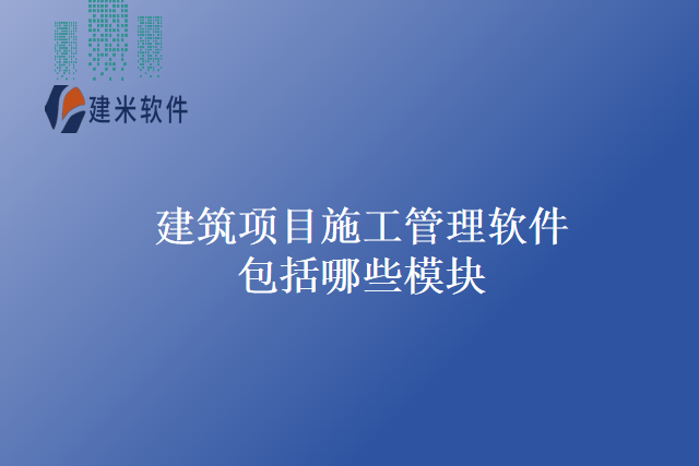 建筑项目施工管理软件包括哪些模块