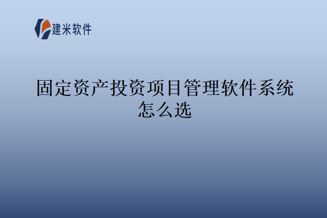 固定资产投资项目管理软件系统怎么选