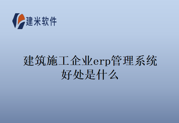 建筑施工企业erp管理系统好处是什么