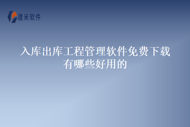 入库出库工程管理软件免费下载有哪些好用的？